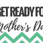 Get Ready for Mother’s Day